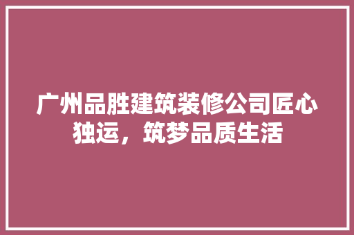广州品胜建筑装修公司匠心独运，筑梦品质生活