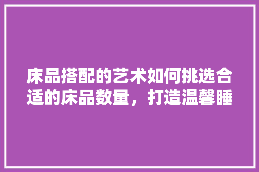 床品搭配的艺术如何挑选合适的床品数量，打造温馨睡眠空间