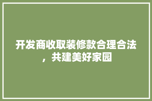 开发商收取装修款合理合法，共建美好家园