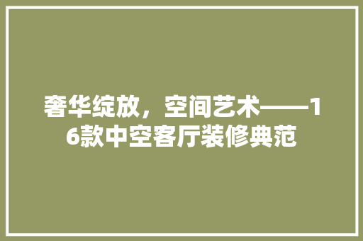 奢华绽放，空间艺术——16款中空客厅装修典范