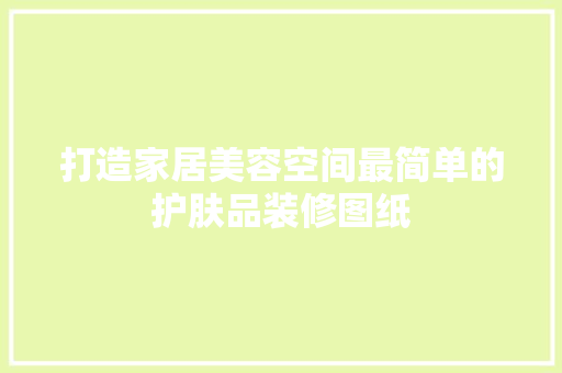 打造家居美容空间最简单的护肤品装修图纸