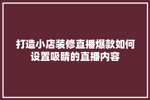 打造小店装修直播爆款如何设置吸睛的直播内容