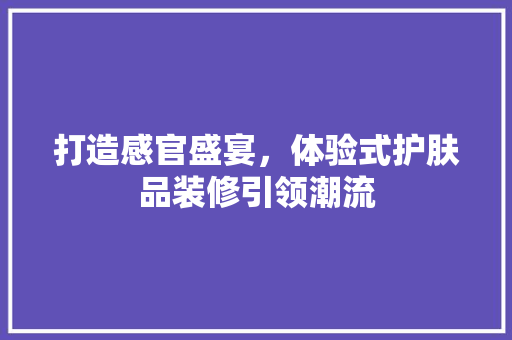 打造感官盛宴，体验式护肤品装修引领潮流