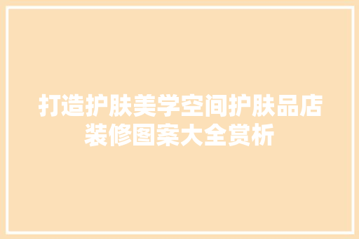 打造护肤美学空间护肤品店装修图案大全赏析