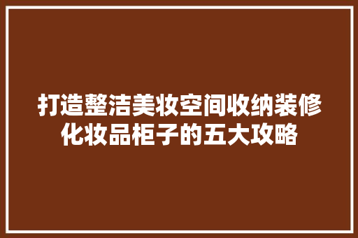 打造整洁美妆空间收纳装修化妆品柜子的五大攻略