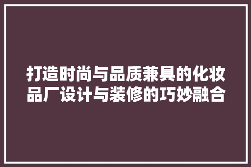 打造时尚与品质兼具的化妆品厂设计与装修的巧妙融合