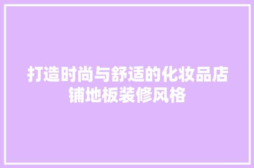 打造时尚与舒适的化妆品店铺地板装修风格