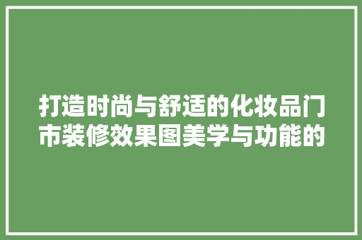 打造时尚与舒适的化妆品门市装修效果图美学与功能的完美融合