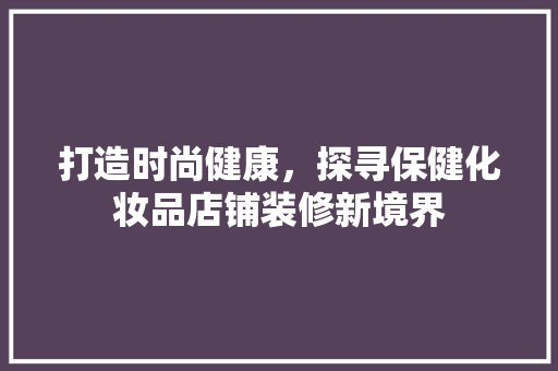 打造时尚健康，探寻保健化妆品店铺装修新境界