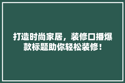 打造时尚家居，装修口播爆款标题助你轻松装修！