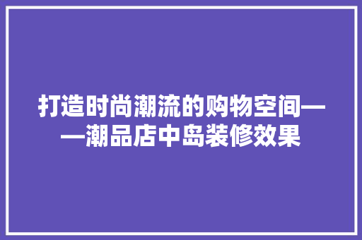 打造时尚潮流的购物空间——潮品店中岛装修效果