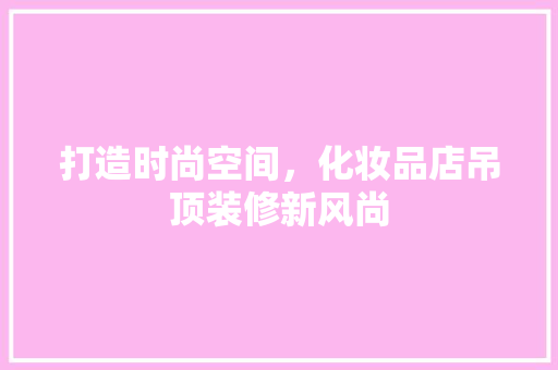 打造时尚空间，化妆品店吊顶装修新风尚