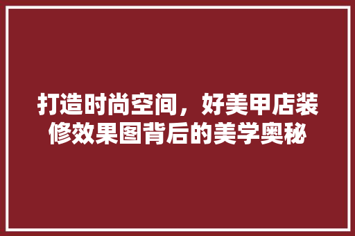 打造时尚空间，好美甲店装修效果图背后的美学奥秘