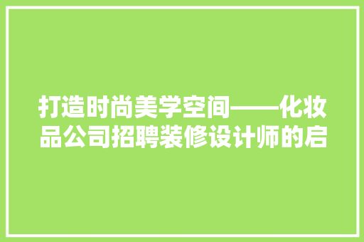 打造时尚美学空间——化妆品公司招聘装修设计师的启示
