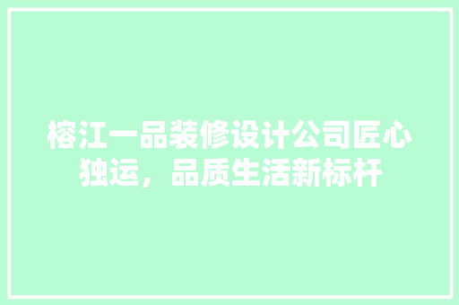 榕江一品装修设计公司匠心独运，品质生活新标杆