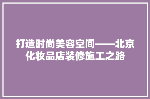 打造时尚美容空间——北京化妆品店装修施工之路