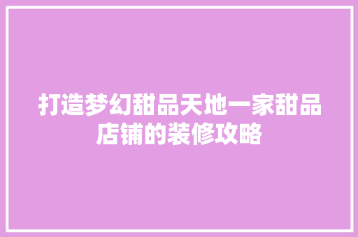 打造梦幻甜品天地一家甜品店铺的装修攻略