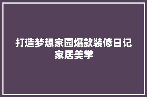 打造梦想家园爆款装修日记家居美学