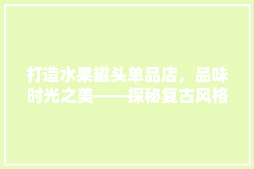 打造水果罐头单品店，品味时光之美——探秘复古风格装修图