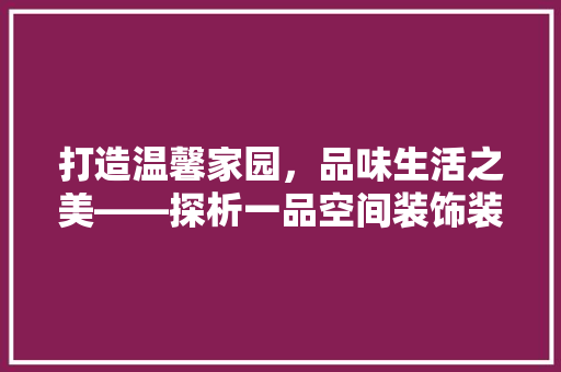 打造温馨家园，品味生活之美——探析一品空间装饰装修工作室的匠心独运
