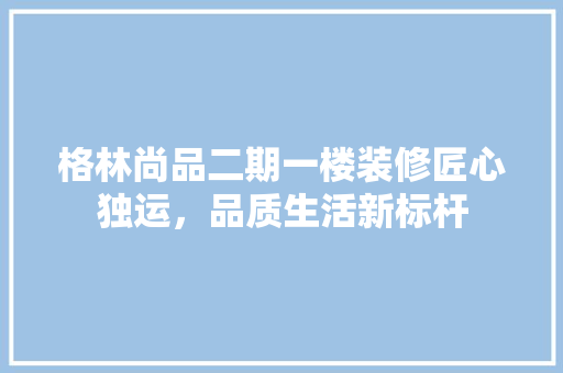 格林尚品二期一楼装修匠心独运，品质生活新标杆