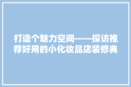打造个魅力空间——探访推荐好用的小化妆品店装修典范