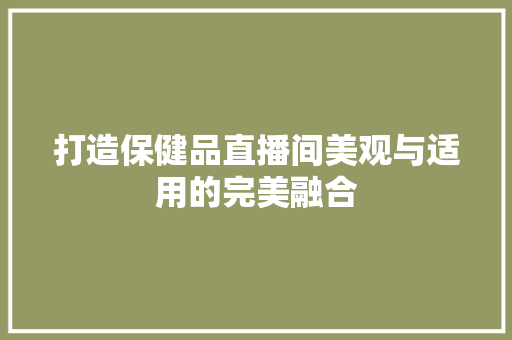 打造保健品直播间美观与适用的完美融合