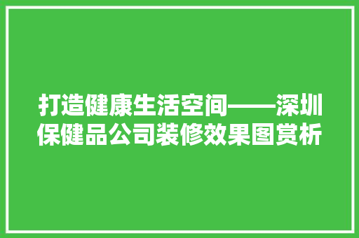打造健康生活空间——深圳保健品公司装修效果图赏析