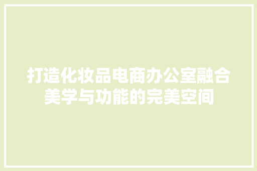 打造化妆品电商办公室融合美学与功能的完美空间