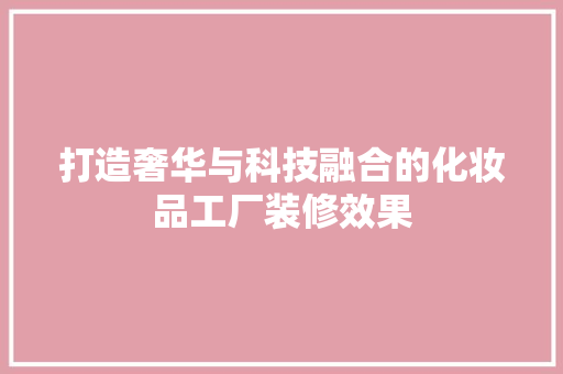 打造奢华与科技融合的化妆品工厂装修效果