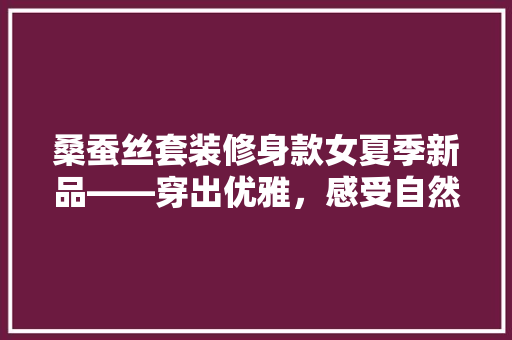 桑蚕丝套装修身款女夏季新品——穿出优雅，感受自然之美