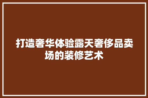 打造奢华体验露天奢侈品卖场的装修艺术