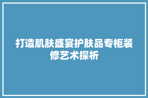 打造肌肤盛宴护肤品专柜装修艺术探析
