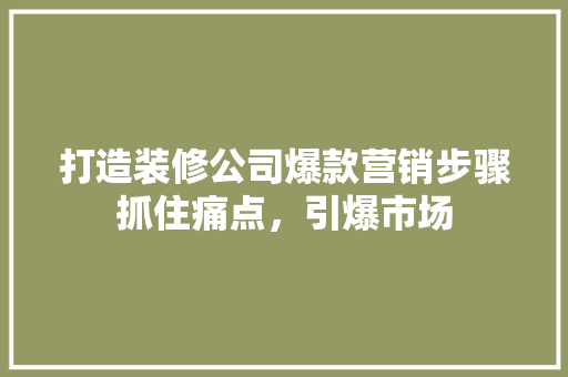 打造装修公司爆款营销步骤抓住痛点，引爆市场