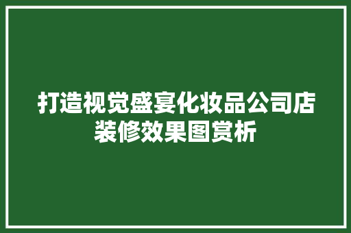 打造视觉盛宴化妆品公司店装修效果图赏析