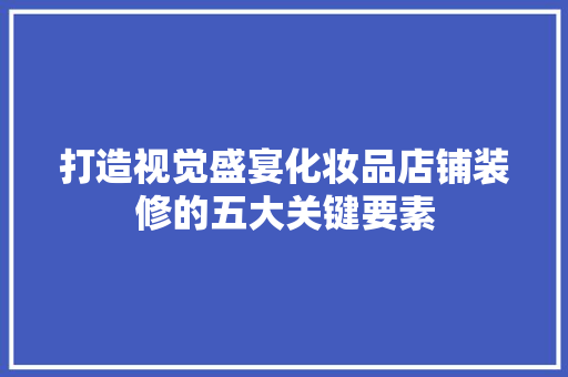 打造视觉盛宴化妆品店铺装修的五大关键要素