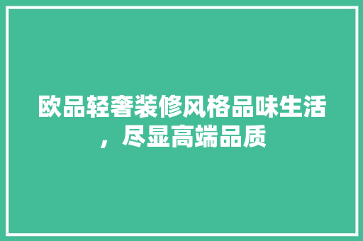 欧品轻奢装修风格品味生活，尽显高端品质