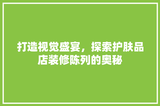 打造视觉盛宴，探索护肤品店装修陈列的奥秘