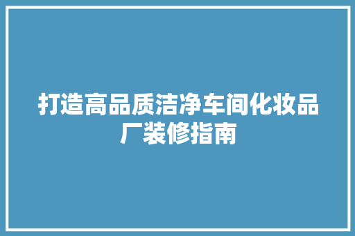 打造高品质洁净车间化妆品厂装修指南