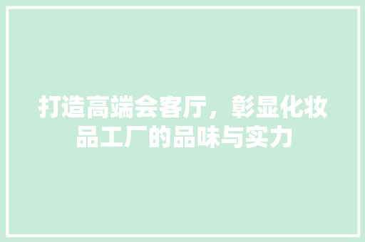 打造高端会客厅，彰显化妆品工厂的品味与实力