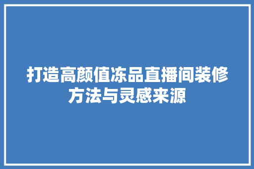 打造高颜值冻品直播间装修方法与灵感来源
