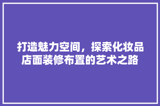 打造魅力空间，探索化妆品店面装修布置的艺术之路