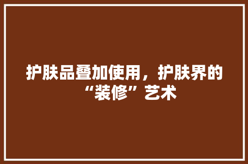 护肤品叠加使用，护肤界的“装修”艺术
