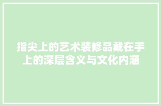 指尖上的艺术装修品戴在手上的深层含义与文化内涵