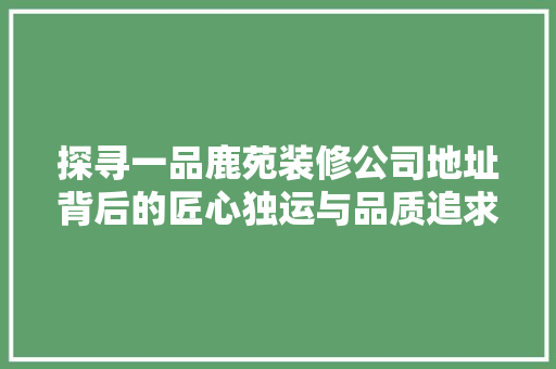 探寻一品鹿苑装修公司地址背后的匠心独运与品质追求