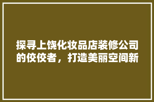 探寻上饶化妆品店装修公司的佼佼者，打造美丽空间新篇章
