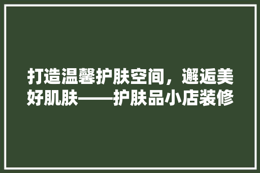 打造温馨护肤空间，邂逅美好肌肤——护肤品小店装修指南