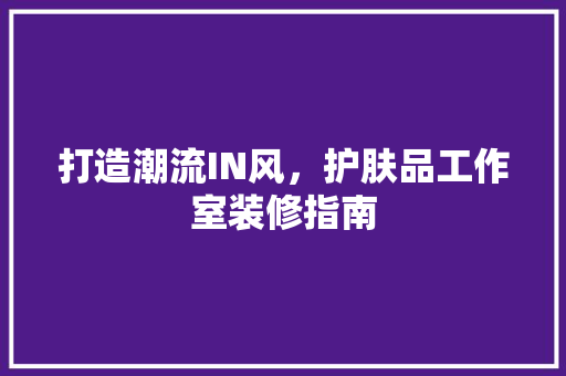 打造潮流IN风，护肤品工作室装修指南