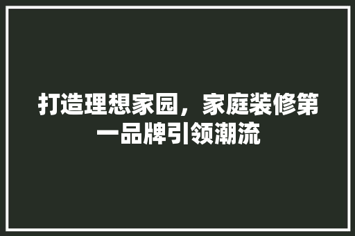 打造理想家园，家庭装修第一品牌引领潮流