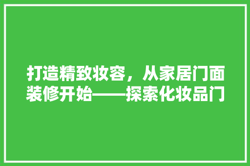 打造精致妆容，从家居门面装修开始——探索化妆品门面简单装修效果图的艺术魅力